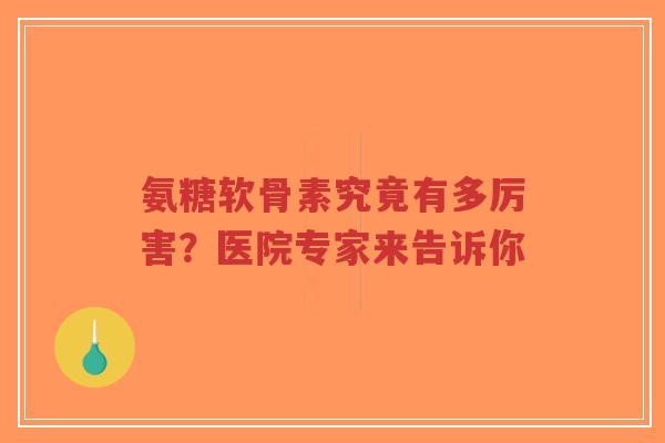 氨糖软骨素究竟有多厉害？医院专家来告诉你