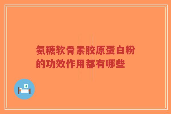 氨糖软骨素胶原蛋白粉的功效作用都有哪些