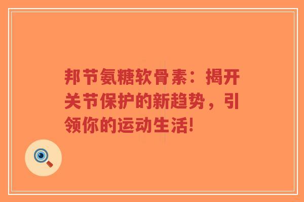 邦节氨糖软骨素：揭开关节保护的新趋势，引领你的运动生活!