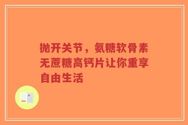 抛开关节，氨糖软骨素无蔗糖高钙片让你重享自由生活