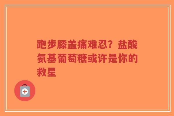 跑步膝盖痛难忍？盐酸氨基葡萄糖或许是你的救星