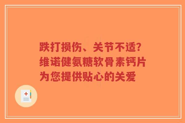 跌打损伤、关节不适？维诺健氨糖软骨素钙片为您提供贴心的关爱