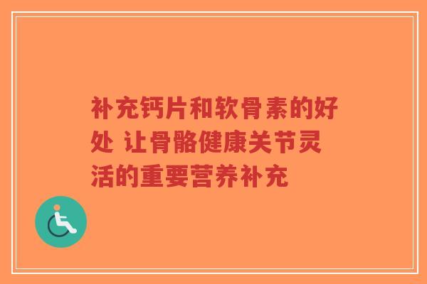 补充钙片和软骨素的好处 让骨骼健康关节灵活的重要营养补充