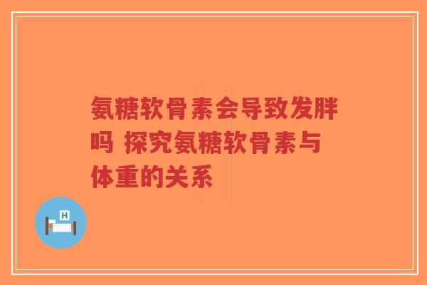 氨糖软骨素会导致发胖吗 探究氨糖软骨素与体重的关系