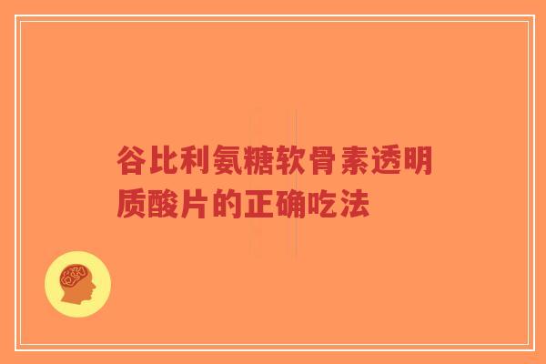 谷比利氨糖软骨素透明质酸片的正确吃法