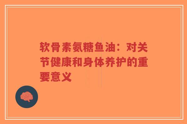 软骨素氨糖鱼油：对关节健康和身体养护的重要意义