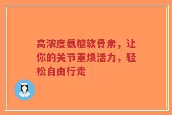 高浓度氨糖软骨素,让你的关节重焕活力,轻松自由行走 高浓度氨糖软骨素,让你的关节重焕活力,轻松自由行走