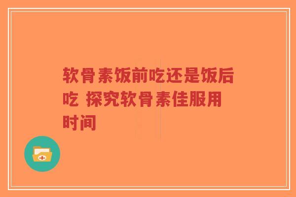 软骨素饭前吃还是饭后吃 探究软骨素佳服用时间