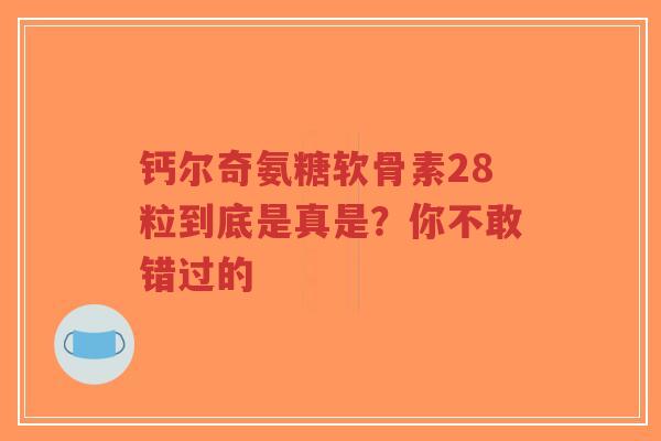 钙尔奇氨糖软骨素28粒到底是真是？你不敢错过的