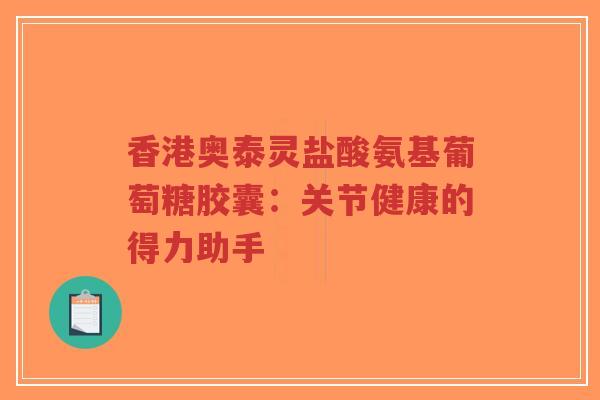 香港奥泰灵盐酸氨基葡萄糖胶囊：关节健康的得力助手