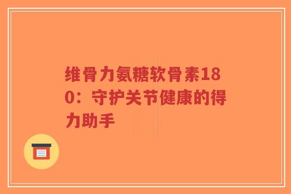 维骨力氨糖软骨素180：守护关节健康的得力助手